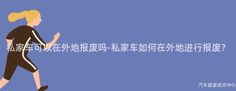 私家车可以在外地报废吗-私家车如何在外地进行报废？