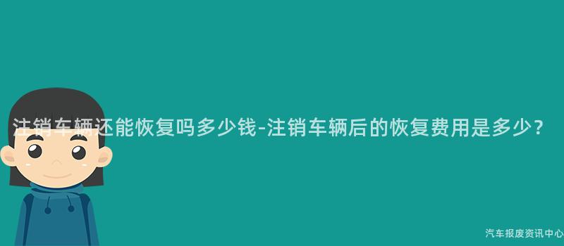 注销车辆还能恢复吗多少钱-注销车辆后的恢复费用是多少？