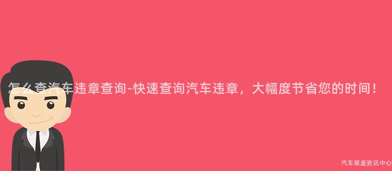 怎么查汽车违章查询-快速查询汽车违章，大幅度节省您的时间！