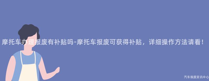 摩托车办理报废有补贴吗-摩托车报废可获得补贴，详细操作方法请看！