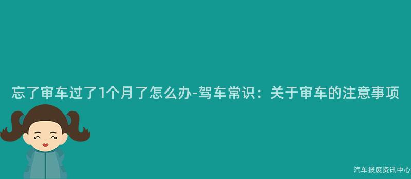 忘了审车过了1个月了怎么办-驾车常识：关于审车的注意事项