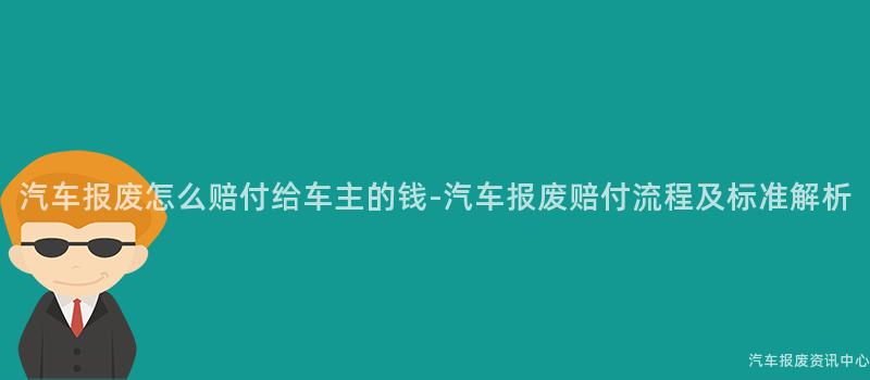 汽车报废怎么赔付给车主的钱-汽车报废赔付流程及标准解析