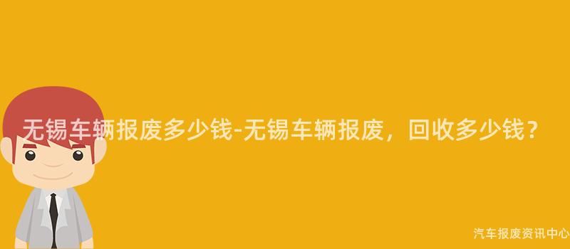 无锡车辆报废多少钱-无锡车辆报废，回收多少钱？