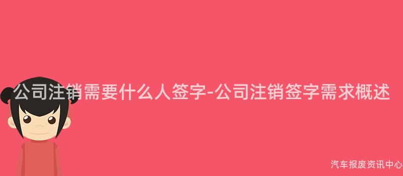 公司注销需要什么人签字-公司注销签字需求概述