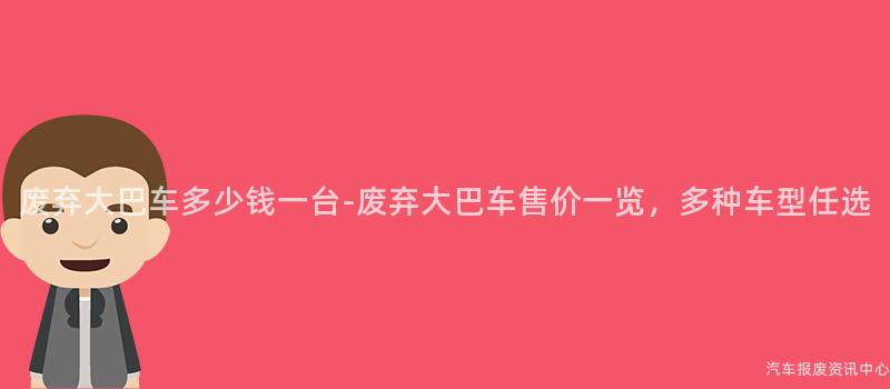 废弃大巴车多少钱一台-废弃大巴车售价一览，多种车型任选