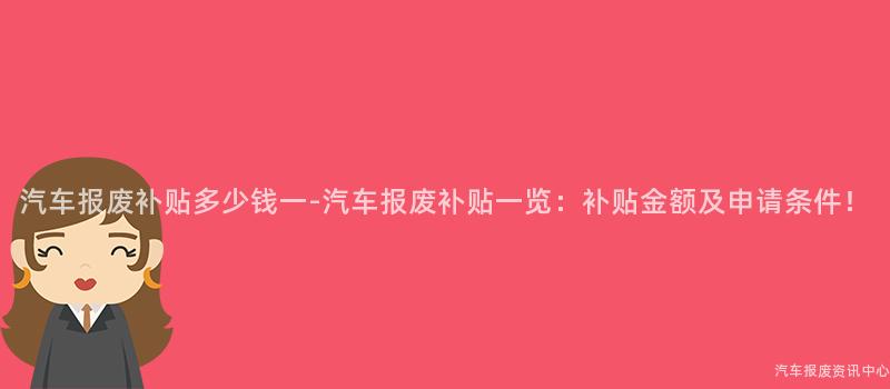 汽车报废补贴多少钱一-汽车报废补贴一览：补贴金额及申请条件！