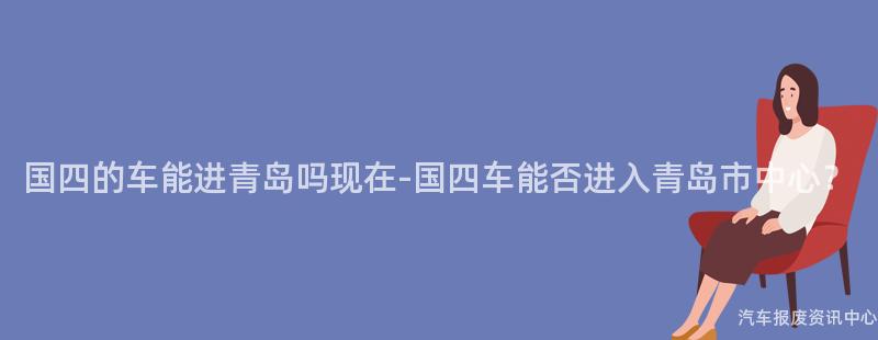国四的车能进青岛吗现在-国四车能否进入青岛市中心？