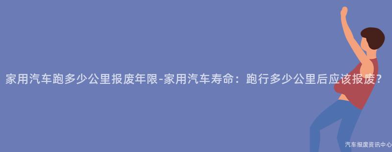 家用汽车跑多少公里报废年限-家用汽车寿命：跑行多少公里后应该报废？