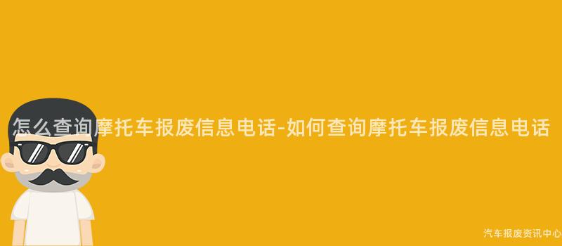 怎么查询摩托车报废信息电话-如何查询摩托车报废信息电话