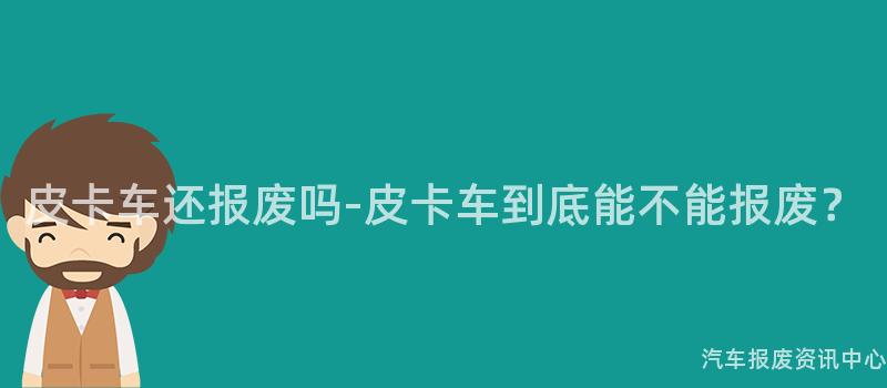 皮卡车还报废吗-皮卡车到底能不能报废？