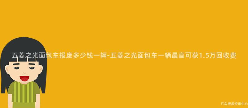 五菱之光面包车报废多少钱一辆-五菱之光面包车一辆最高可获1.5万回收费