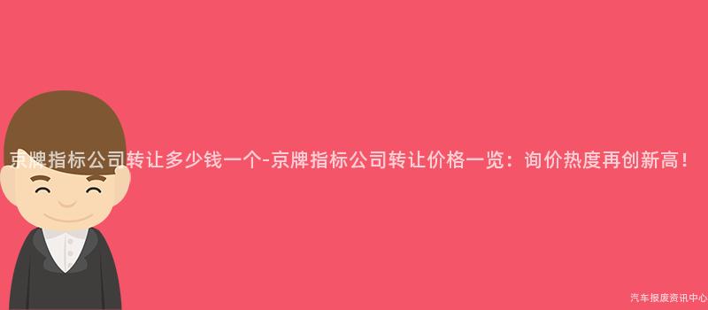 京牌指标公司转让多少钱一个-京牌指标公司转让价格一览：询价热度再创新高！