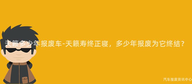 天籁多少年报废车-天籁寿终正寝，多少年报废为它终结？
