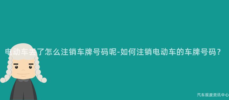 电动车丢了怎么注销车牌号码呢-如何注销电动车的车牌号码？