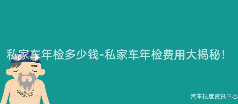 私家车年检多少钱-私家车年检费用大揭秘！