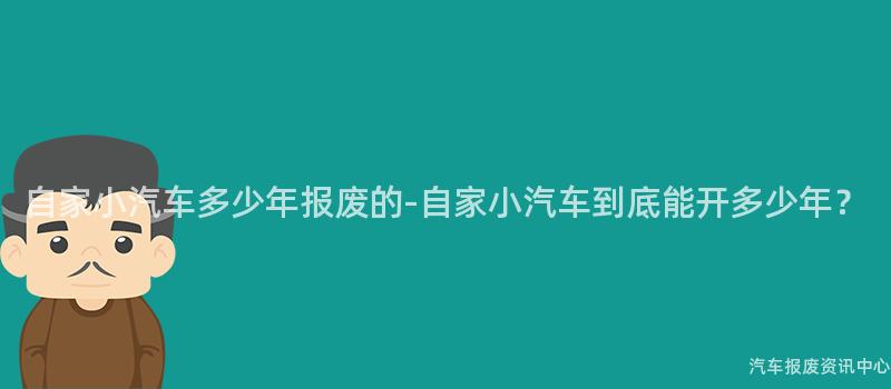自家小汽车多少年报废的-自家小汽车到底能开多少年？