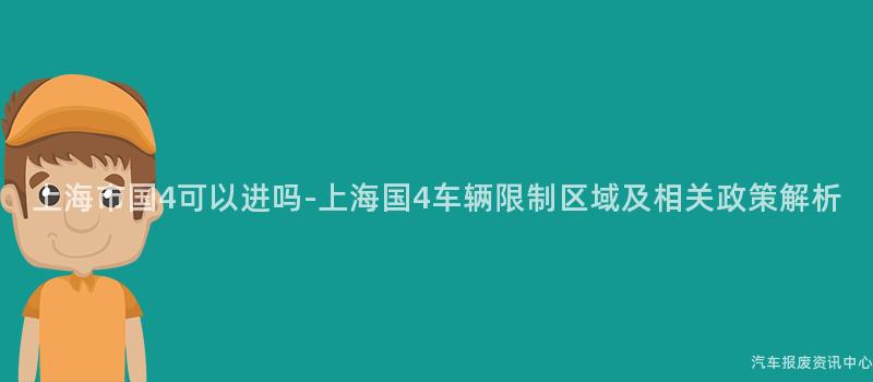 上海市国4可以进吗-上海国4车辆限制区域及相关政策解析