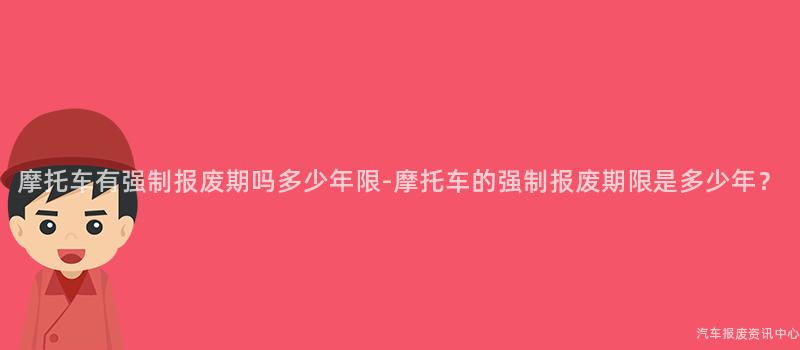 摩托车有强制报废期吗多少年限-摩托车的强制报废期限是多少年？