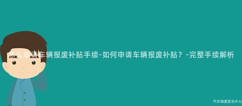 怎么申请车辆报废补贴手续-如何申请车辆报废补贴？-完整手续解析