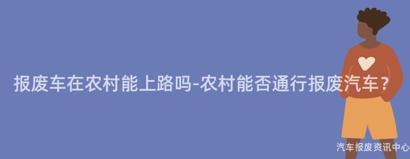 报废车在农村能上路吗-农村能否通行报废汽车？