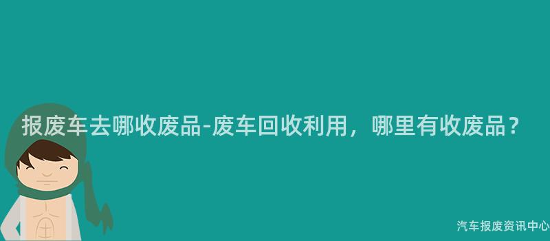 报废车去哪收废品-废车回收利用，哪里有收废品？