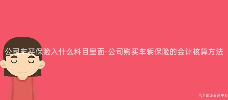公司车买保险入什么科目里面-公司购买车辆保险的会计核算方法