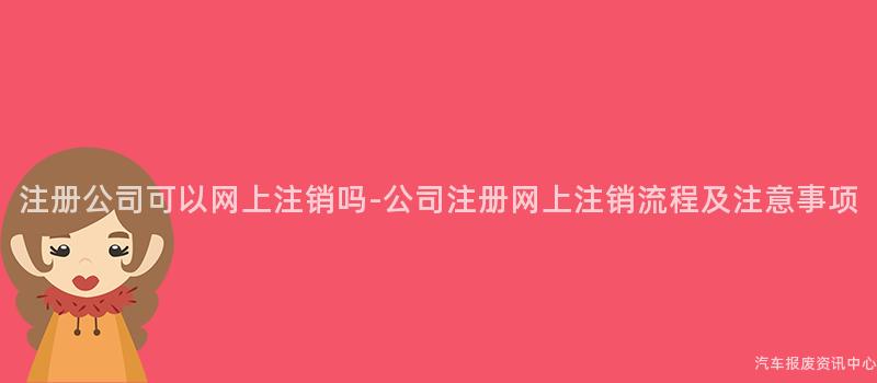 注册公司可以网上注销吗-公司注册网上注销流程及注意事项