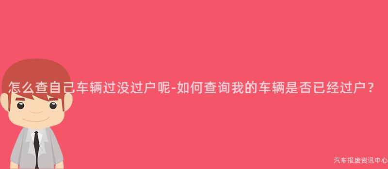 怎么查自己车辆过没过户呢-如何查询我的车辆是否已经过户？