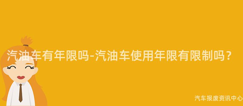 汽油车有年限吗-汽油车使用年限有限制吗？