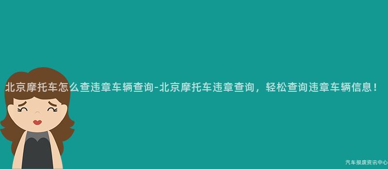 北京摩托车怎么查违章车辆查询-北京摩托车违章查询，轻松查询违章车辆信息！