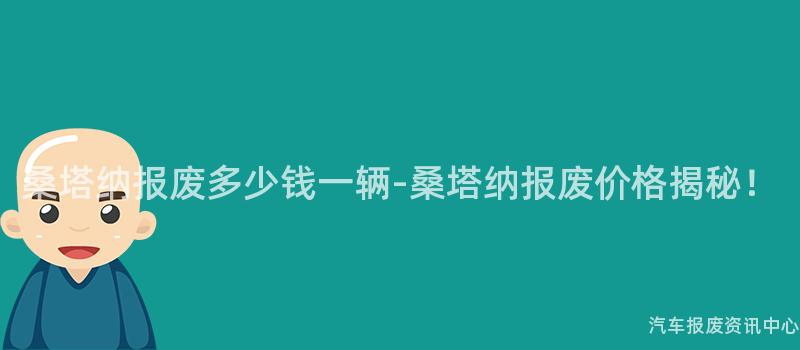桑塔纳报废多少钱一辆-桑塔纳报废价格揭秘！