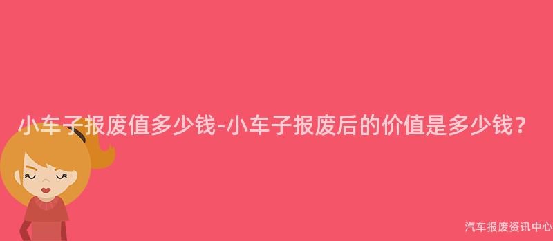 小车子报废值多少钱-小车子报废后的价值是多少钱？