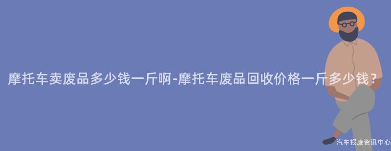 摩托车卖废品多少钱一斤啊-摩托车废品回收价格一斤多少钱？
