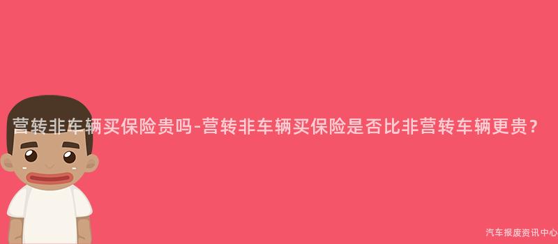 营转非车辆买保险贵吗-营转非车辆买保险是否比非营转车辆更贵？