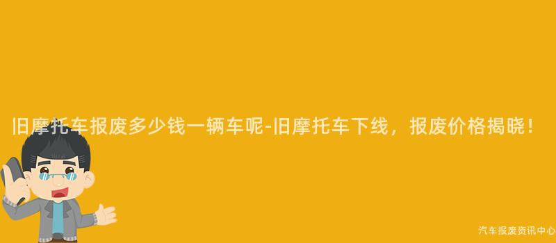 旧摩托车报废多少钱一辆车呢-旧摩托车下线，报废价格揭晓！