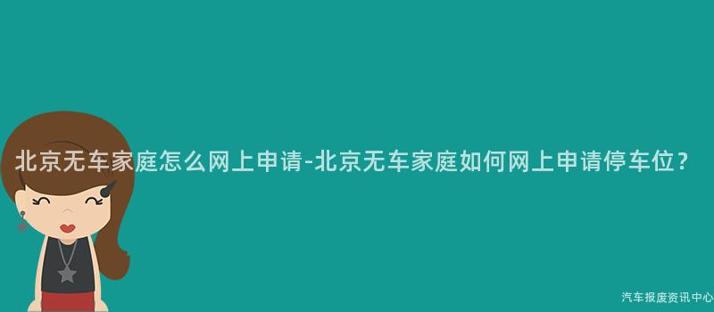 北京无车家庭怎么网上申请-北京无车家庭如何网上申请停车位？