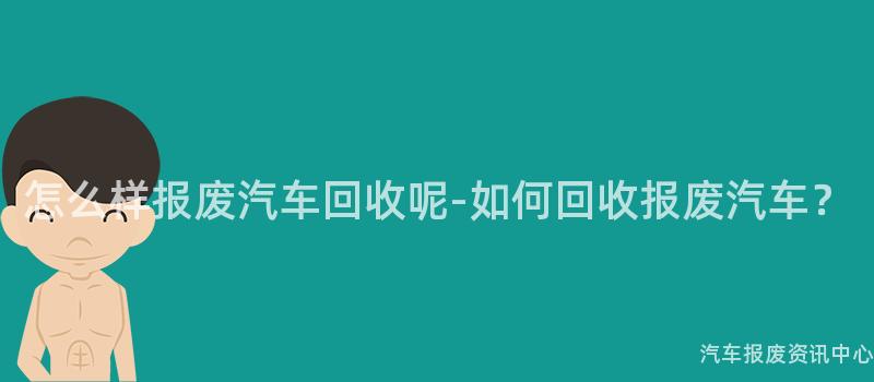怎么样报废汽车回收呢-如何回收报废汽车？