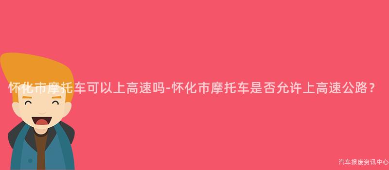 怀化市摩托车可以上高速吗-怀化市摩托车是否允许上高速公路？