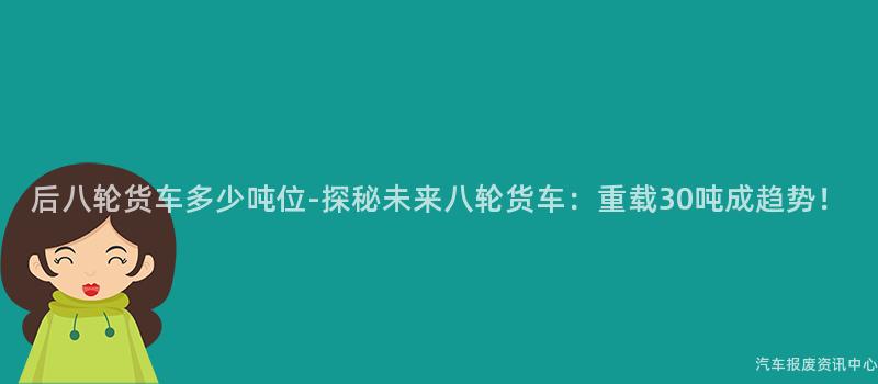 后八轮货车多少吨位-探秘未来八轮货车：重载30吨成趋势！