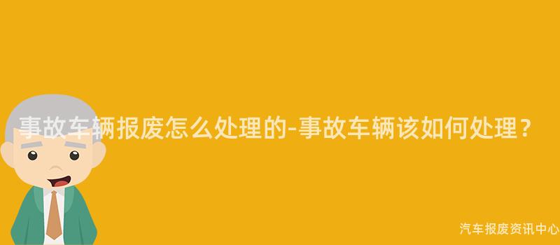 事故车辆报废怎么处理的-事故车辆该如何处理？