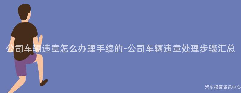 公司车辆违章怎么办理手续的-公司车辆违章处理步骤汇总