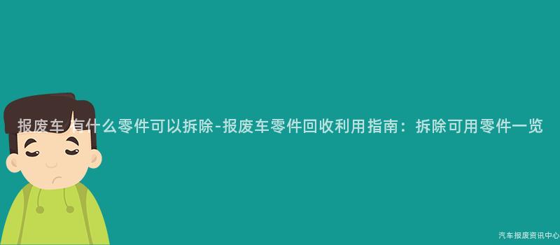 报废车 有什么零件可以拆除-报废车零件回收利用指南：拆除可用零件一览