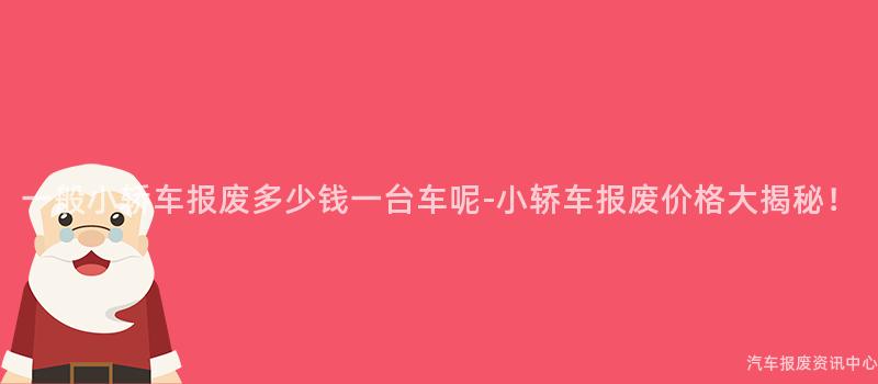 一般小轿车报废多少钱一台车呢-小轿车报废价格大揭秘！