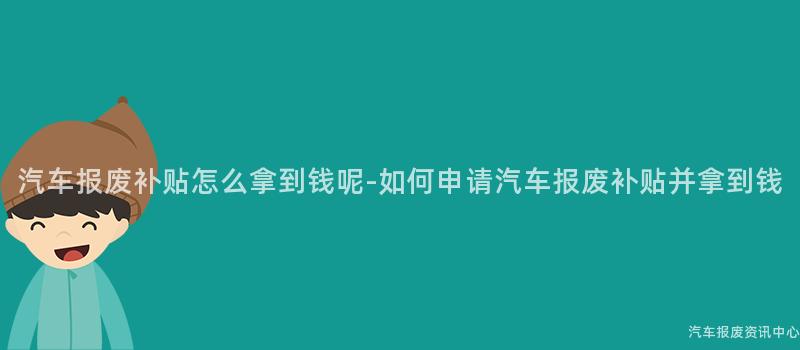 汽车报废补贴怎么拿到钱呢-如何申请汽车报废补贴并拿到钱