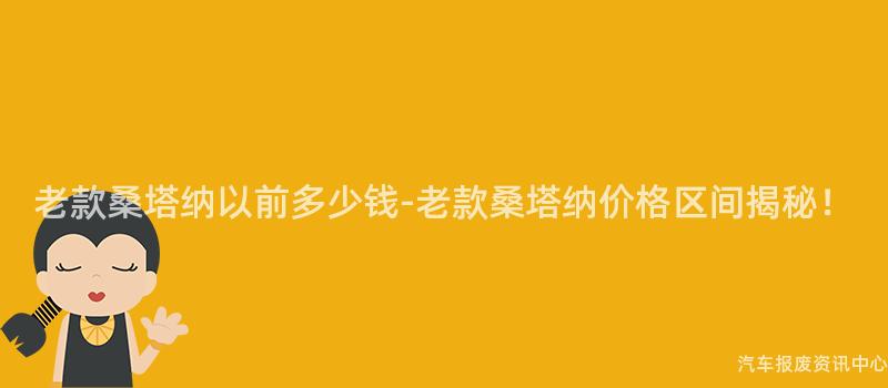 老款桑塔纳以前多少钱-老款桑塔纳价格区间揭秘！