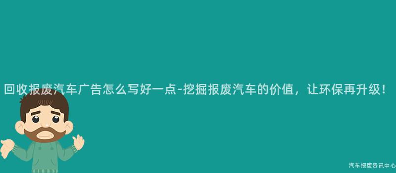 回收报废汽车广告怎么写好一点-挖掘报废汽车的价值，让环保再升级！