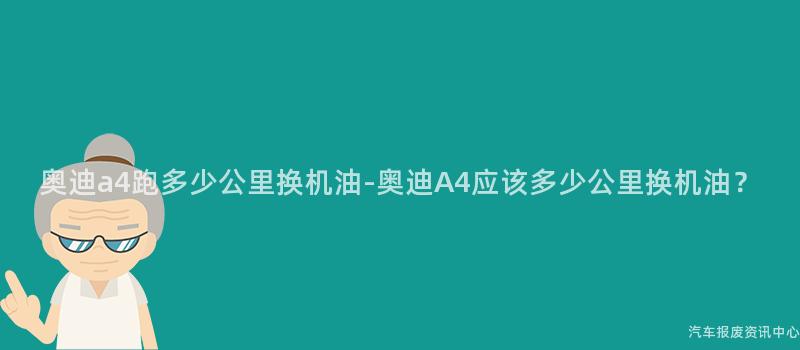 奥迪a4跑多少公里换机油-奥迪A4应该多少公里换机油？
