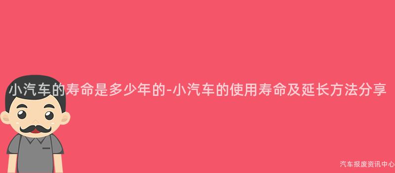 小汽车的寿命是多少年的-小汽车的使用寿命及延长方法分享