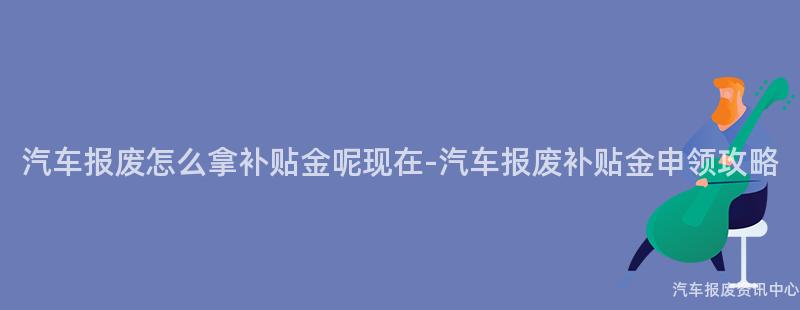 汽车报废怎么拿补贴金呢现在-汽车报废补贴金申领攻略