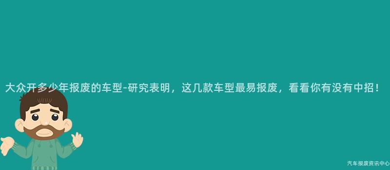 大众开多少年报废的车型-研究表明，这几款车型最易报废，看看你有没有中招！